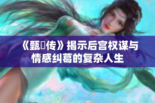 《甄嬛传》揭示后宫权谋与情感纠葛的复杂人生