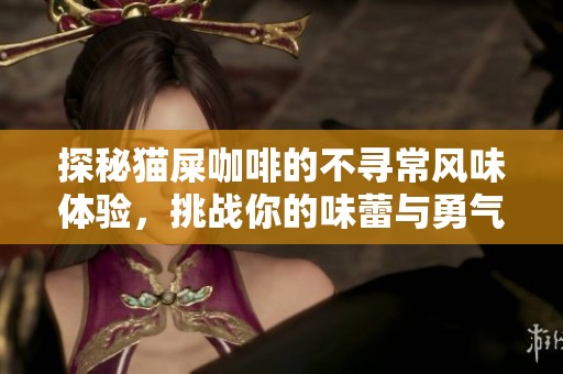 探秘猫屎咖啡的不寻常风味体验，挑战你的味蕾与勇气的极限之旅