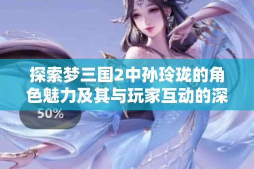 探索梦三国2中孙玲珑的角色魅力及其与玩家互动的深度融合技巧