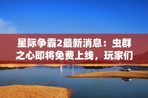 星际争霸2最新消息：虫群之心即将免费上线，玩家们万众期待！