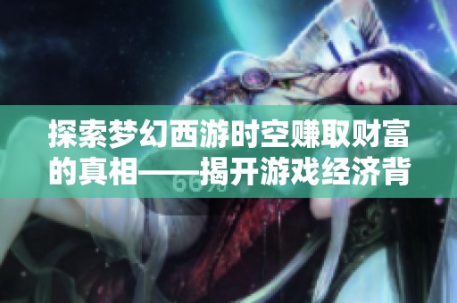 探索梦幻西游时空赚取财富的真相——揭开游戏经济背后的秘密与现实