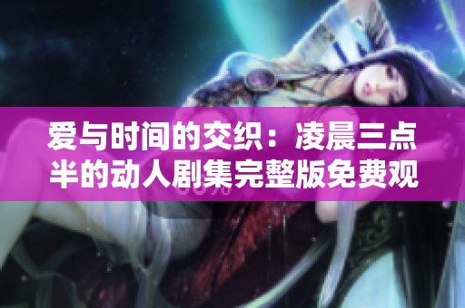 爱与时间的交织：凌晨三点半的动人剧集完整版免费观看