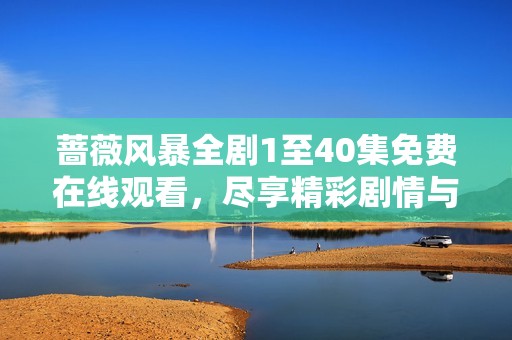 蔷薇风暴全剧1至40集免费在线观看，尽享精彩剧情与感人时刻