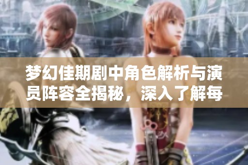 梦幻佳期剧中角色解析与演员阵容全揭秘，深入了解每位人物背后的故事与魅力