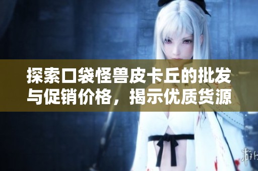 探索口袋怪兽皮卡丘的批发与促销价格，揭示优质货源与产地详尽信息