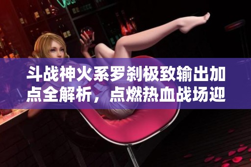 斗战神火系罗刹极致输出加点全解析，点燃热血战场迎接新纪元挑战!
