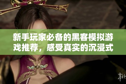 新手玩家必备的黑客模拟游戏推荐，感受真实的沉浸式游戏体验与挑战