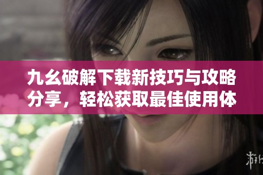 九幺破解下载新技巧与攻略分享，轻松获取最佳使用体验