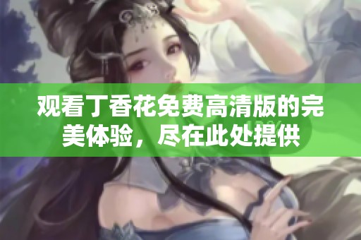观看丁香花免费高清版的完美体验，尽在此处提供
