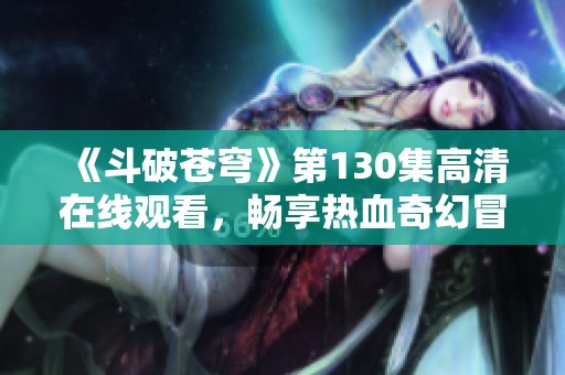《斗破苍穹》第130集高清在线观看，畅享热血奇幻冒险故事！