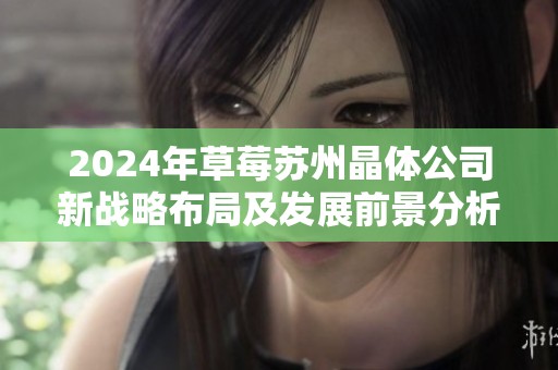 2024年草莓苏州晶体公司新战略布局及发展前景分析