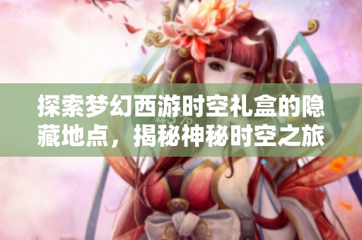 探索梦幻西游时空礼盒的隐藏地点，揭秘神秘时空之旅的入口所在
