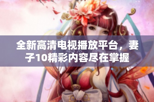 全新高清电视播放平台，妻子10精彩内容尽在掌握