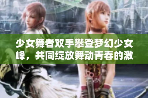 少女舞者双手攀登梦幻少女峰，共同绽放舞动青春的激情