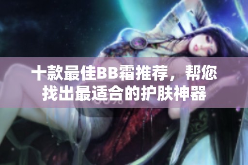 十款最佳BB霜推荐，帮您找出最适合的护肤神器