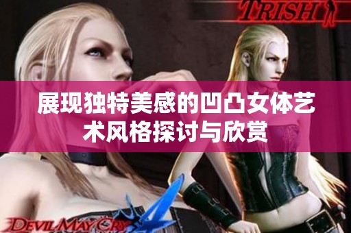展现独特美感的凹凸女体艺术风格探讨与欣赏