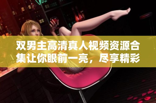 双男主高清真人视频资源合集让你眼前一亮，尽享精彩瞬间