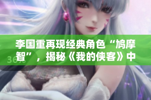 李国重再现经典角色“鸠摩智”，揭秘《我的侠客》中侠义与智慧的完美结合