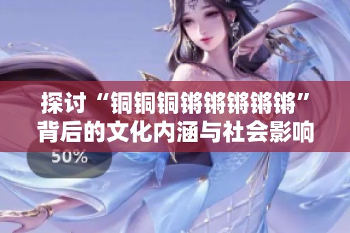 探讨“铜铜铜锵锵锵锵锵”背后的文化内涵与社会影响的深刻解读