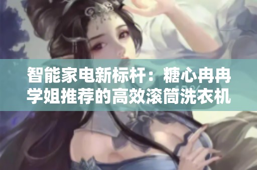 智能家电新标杆：糖心冉冉学姐推荐的高效滚筒洗衣机优点解析