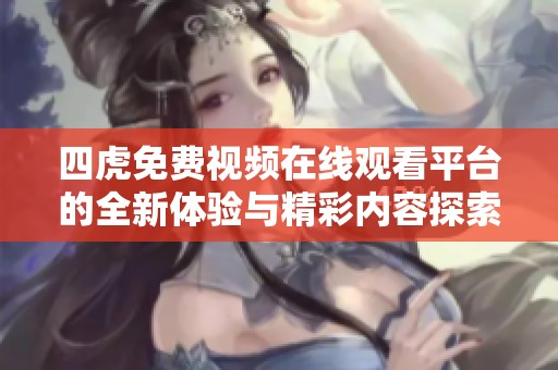 四虎免费视频在线观看平台的全新体验与精彩内容探索