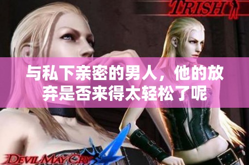 与私下亲密的男人，他的放弃是否来得太轻松了呢