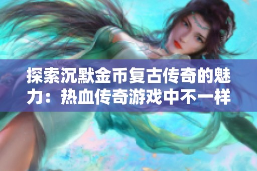 探索沉默金币复古传奇的魅力：热血传奇游戏中不一样的战斗体验与情怀