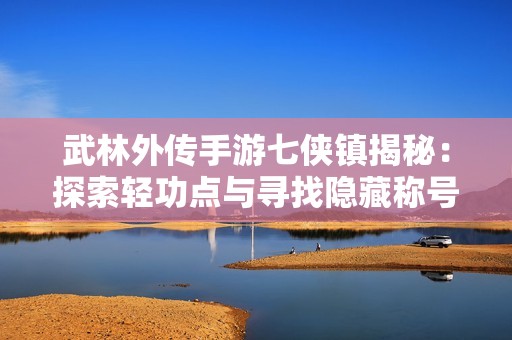 武林外传手游七侠镇揭秘：探索轻功点与寻找隐藏称号的秘密位置