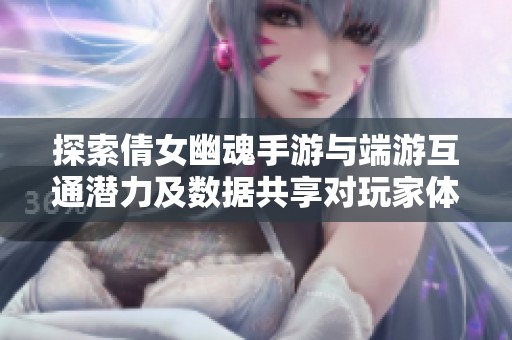 探索倩女幽魂手游与端游互通潜力及数据共享对玩家体验的影响分析