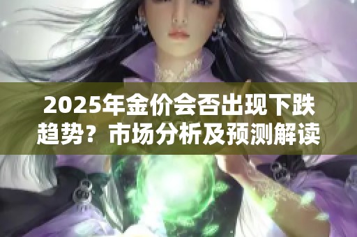 2025年金价会否出现下跌趋势？市场分析及预测解读