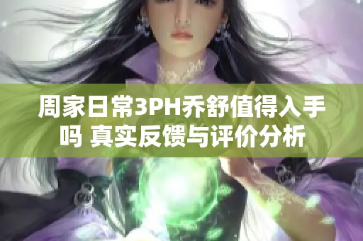 周家日常3PH乔舒值得入手吗 真实反馈与评价分析