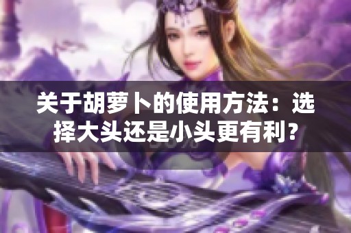 关于胡萝卜的使用方法：选择大头还是小头更有利？