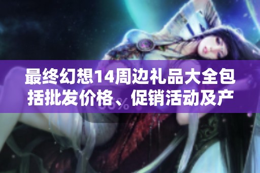 最终幻想14周边礼品大全包括批发价格、促销活动及产地货源信息介绍