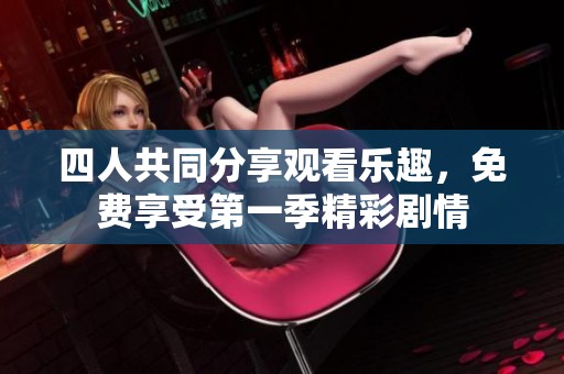 四人共同分享观看乐趣，免费享受第一季精彩剧情