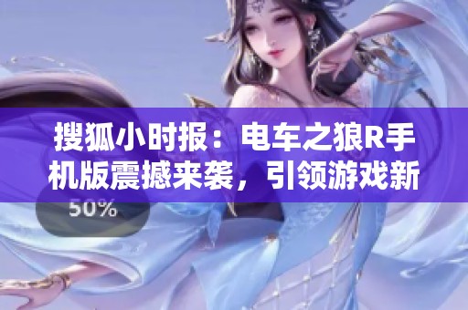 搜狐小时报：电车之狼R手机版震撼来袭，引领游戏新潮流的社会新闻热点