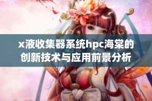 x液收集器系统hpc海棠的创新技术与应用前景分析