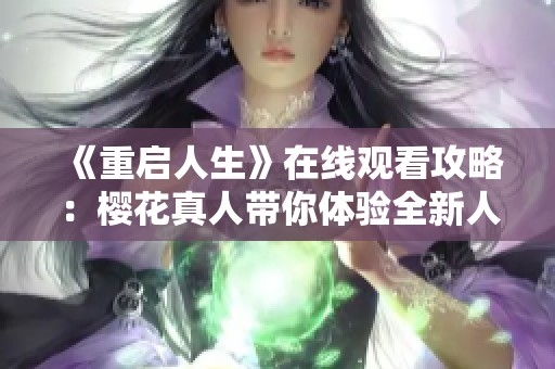《重启人生》在线观看攻略：樱花真人带你体验全新人生旅程