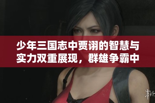 少年三国志中贾诩的智慧与实力双重展现，群雄争霸中的军师传奇解析
