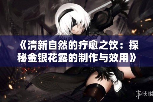《清新自然的疗愈之饮：探秘金银花露的制作与效用》