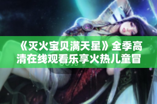 《灭火宝贝满天星》全季高清在线观看乐享火热儿童冒险故事
