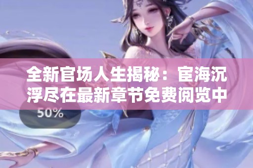 全新官场人生揭秘：宦海沉浮尽在最新章节免费阅览中
