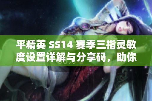 平精英 SS14 赛季三指灵敏度设置详解与分享码，助你大幅提升游戏表现