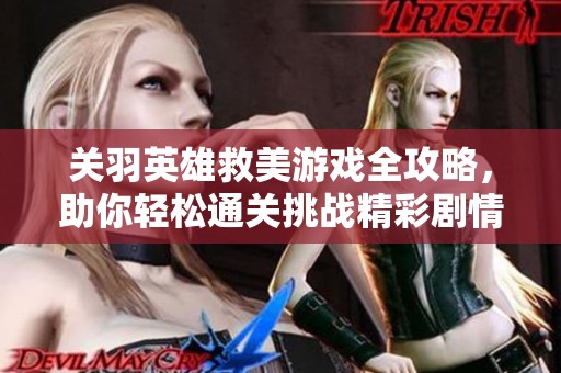 关羽英雄救美游戏全攻略，助你轻松通关挑战精彩剧情与冒险