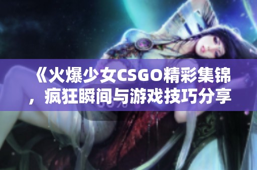 《火爆少女CSGO精彩集锦，疯狂瞬间与游戏技巧分享》