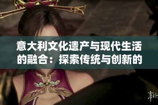 意大利文化遗产与现代生活的融合：探索传统与创新的平衡