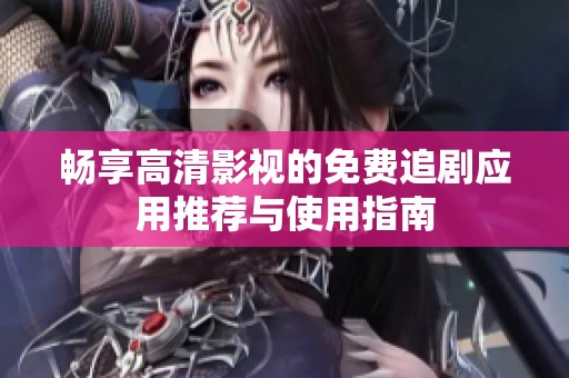 畅享高清影视的免费追剧应用推荐与使用指南