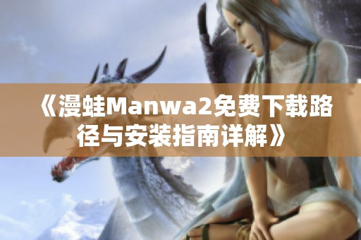 《漫蛙Manwa2免费下载路径与安装指南详解》