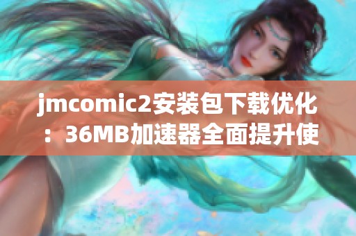 jmcomic2安装包下载优化：36MB加速器全面提升使用体验