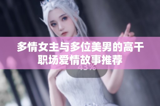 多情女主与多位美男的高干职场爱情故事推荐