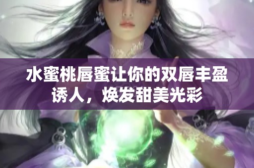 水蜜桃唇蜜让你的双唇丰盈诱人，焕发甜美光彩